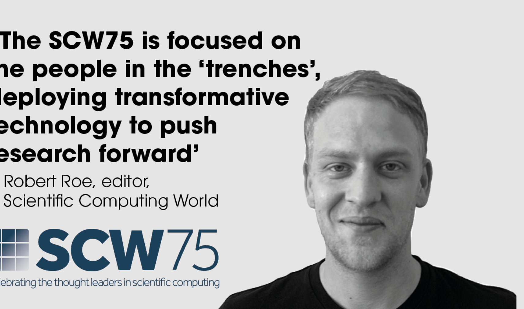 A picture of Scientific Computing World editor Robert Roe next to a logo for the SCW75 and a quote that reads: '‘The SCW75 is focused on the people actively in the ‘trenches’, deploying transformative technology  to push research forward’ – Robert Roe, editor, Scientific Computing World' 