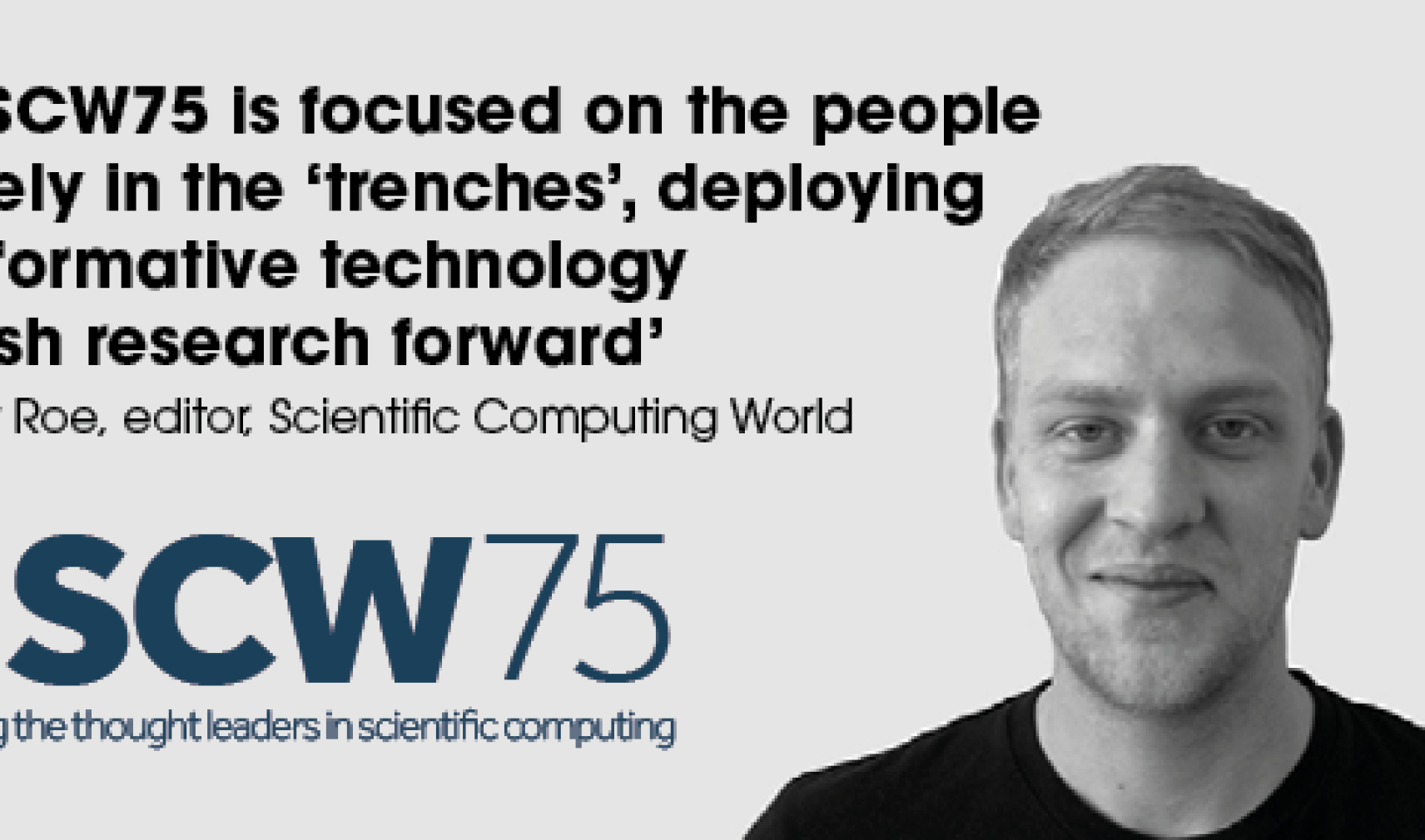 A picture of Scientific Computing World editor Robert Roe next to a logo for the SCW75 and a quote that reads: '‘The SCW75 is focused on the people actively in the ‘trenches’, deploying transformative technology  to push research forward’ – Robert Roe, editor, Scientific Computing World' 