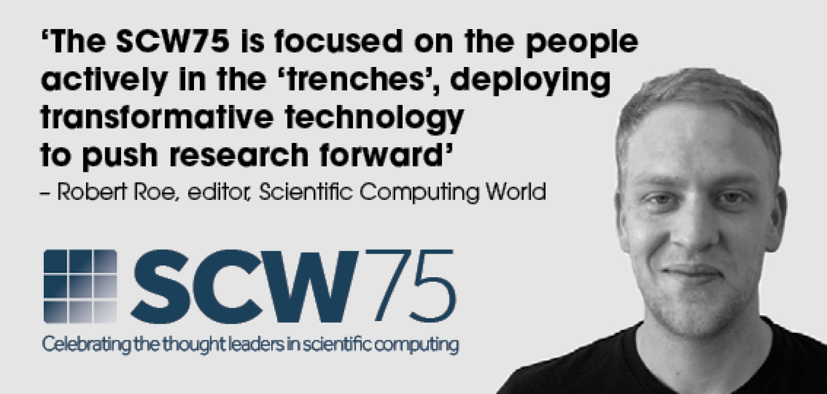 A picture of Scientific Computing World editor Robert Roe next to a logo for the SCW75 and a quote that reads: '‘The SCW75 is focused on the people actively in the ‘trenches’, deploying transformative technology  to push research forward’ – Robert Roe, editor, Scientific Computing World' 